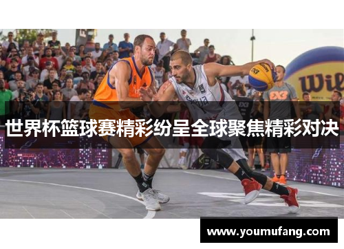 世界杯篮球赛精彩纷呈全球聚焦精彩对决