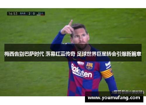 梅西告别巴萨时代 落幕红蓝传奇 足球世界巨星转会引爆新篇章