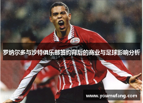 罗纳尔多与沙特俱乐部签约背后的商业与足球影响分析